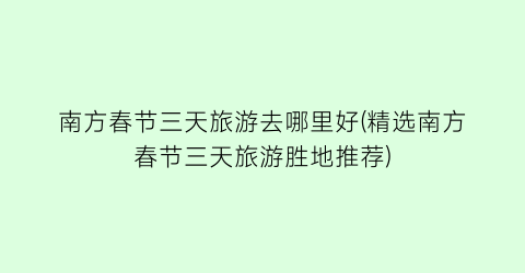 南方春节三天旅游去哪里好(精选南方春节三天旅游胜地推荐)