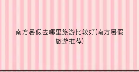南方暑假去哪里旅游比较好(南方暑假旅游推荐)