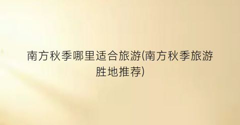 南方秋季哪里适合旅游(南方秋季旅游胜地推荐)