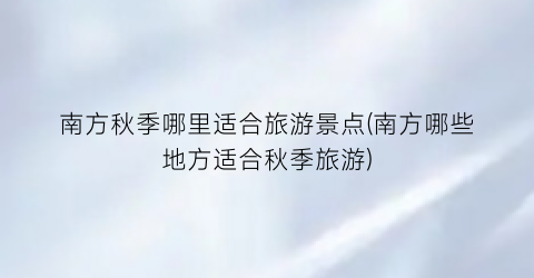 南方秋季哪里适合旅游景点(南方哪些地方适合秋季旅游)
