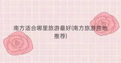 南方适合哪里旅游最好(南方旅游胜地推荐)