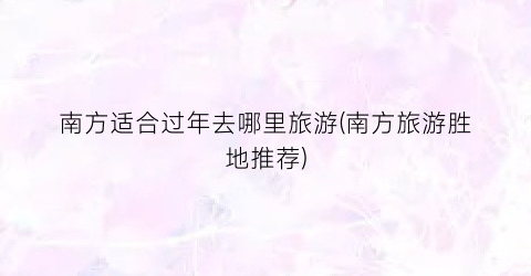 南方适合过年去哪里旅游(南方旅游胜地推荐)