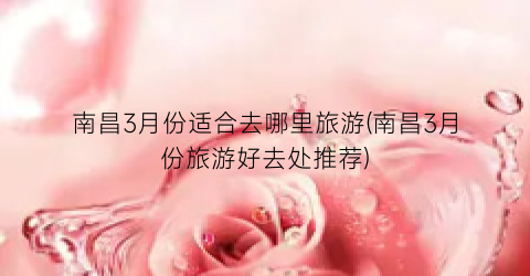 南昌3月份适合去哪里旅游(南昌3月份旅游好去处推荐)