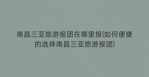 南昌三亚旅游报团在哪里报(如何便捷的选择南昌三亚旅游报团)