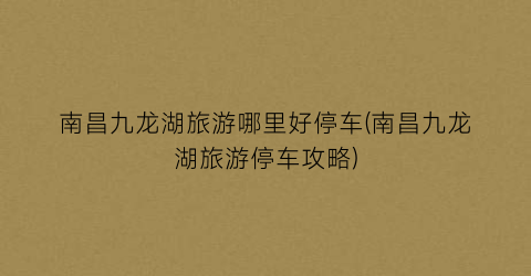 南昌九龙湖旅游哪里好停车(南昌九龙湖旅游停车攻略)
