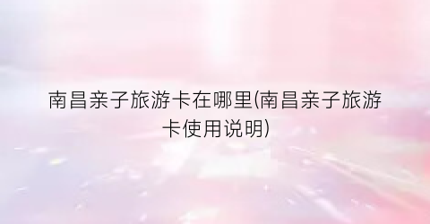 南昌亲子旅游卡在哪里(南昌亲子旅游卡使用说明)