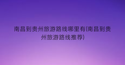 南昌到贵州旅游路线哪里有(南昌到贵州旅游路线推荐)
