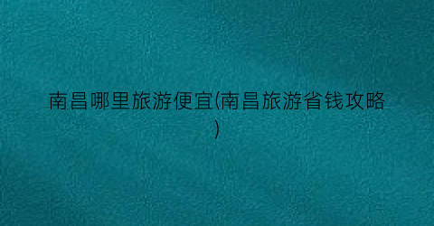 南昌哪里旅游便宜(南昌旅游省钱攻略)