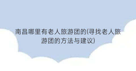 南昌哪里有老人旅游团的(寻找老人旅游团的方法与建议)