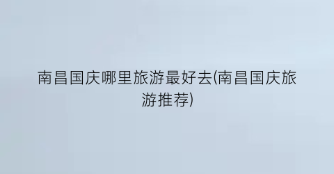 南昌国庆哪里旅游最好去(南昌国庆旅游推荐)