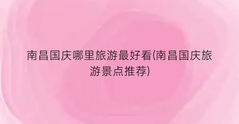 南昌国庆哪里旅游最好看(南昌国庆旅游景点推荐)