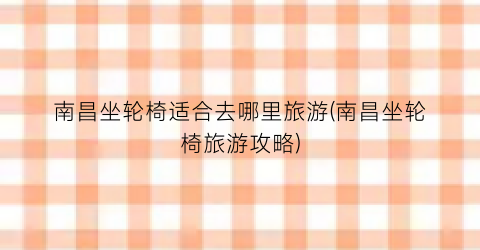 南昌坐轮椅适合去哪里旅游(南昌坐轮椅旅游攻略)