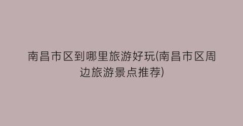 南昌市区到哪里旅游好玩(南昌市区周边旅游景点推荐)