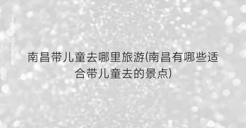 南昌带儿童去哪里旅游(南昌有哪些适合带儿童去的景点)