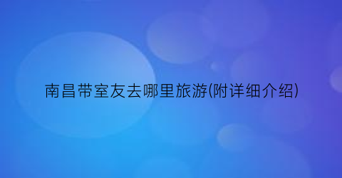 南昌带室友去哪里旅游(附详细介绍)