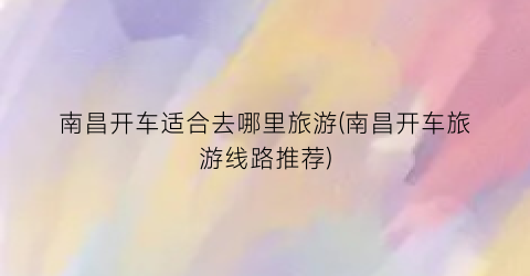 南昌开车适合去哪里旅游(南昌开车旅游线路推荐)