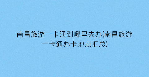 南昌旅游一卡通到哪里去办(南昌旅游一卡通办卡地点汇总)