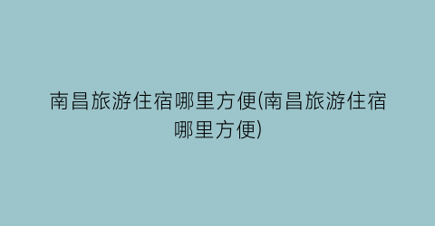 南昌旅游住宿哪里方便(南昌旅游住宿哪里方便)