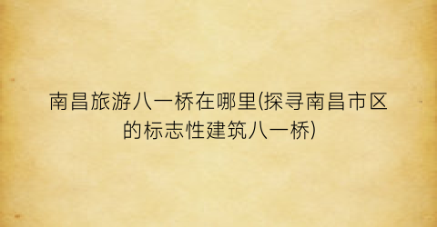 南昌旅游八一桥在哪里(探寻南昌市区的标志性建筑八一桥)