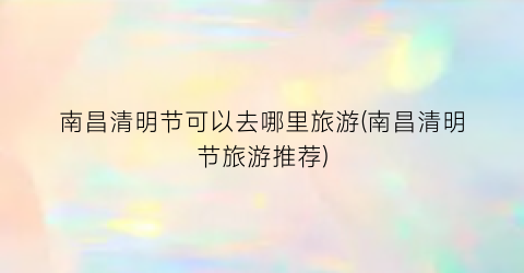 南昌清明节可以去哪里旅游(南昌清明节旅游推荐)