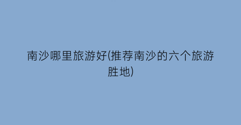 南沙哪里旅游好(推荐南沙的六个旅游胜地)