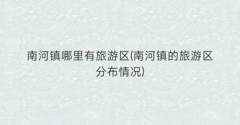 南河镇哪里有旅游区(南河镇的旅游区分布情况)