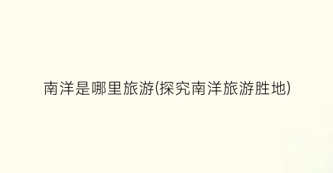 南洋是哪里旅游(探究南洋旅游胜地)