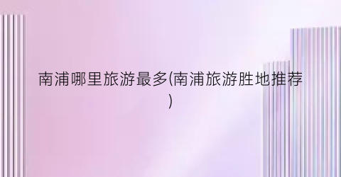 南浦哪里旅游最多(南浦旅游胜地推荐)