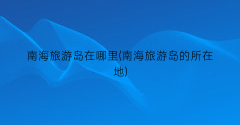 南海旅游岛在哪里(南海旅游岛的所在地)