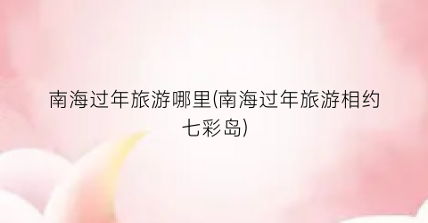 南海过年旅游哪里(南海过年旅游相约七彩岛)