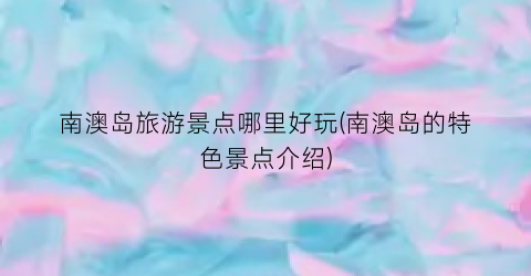 南澳岛旅游景点哪里好玩(南澳岛的特色景点介绍)