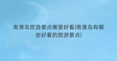 南澳岛旅游景点哪里好看(南澳岛有哪些好看的旅游景点)