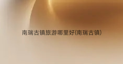 南瑞古镇旅游哪里好(南瑞古镇)