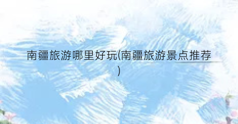 南疆旅游哪里好玩(南疆旅游景点推荐)