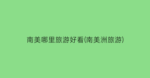 南美哪里旅游好看(南美洲旅游)