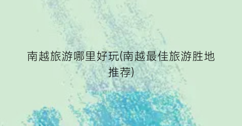 南越旅游哪里好玩(南越最佳旅游胜地推荐)