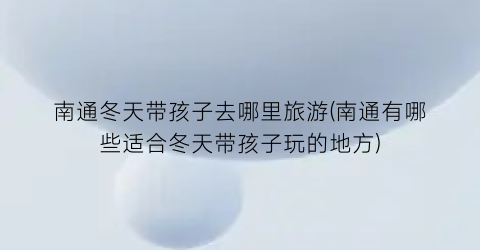 南通冬天带孩子去哪里旅游(南通有哪些适合冬天带孩子玩的地方)