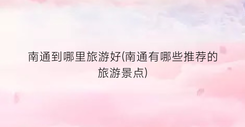 南通到哪里旅游好(南通有哪些推荐的旅游景点)