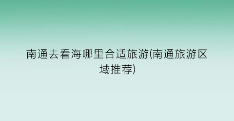 南通去看海哪里合适旅游(南通旅游区域推荐)