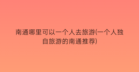 南通哪里可以一个人去旅游(一个人独自旅游的南通推荐)