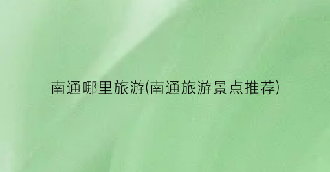 南通哪里旅游(南通旅游景点推荐)