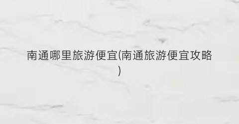 南通哪里旅游便宜(南通旅游便宜攻略)