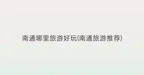 南通哪里旅游好玩(南通旅游推荐)
