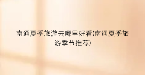 南通夏季旅游去哪里好看(南通夏季旅游季节推荐)