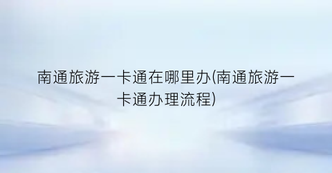 南通旅游一卡通在哪里办(南通旅游一卡通办理流程)