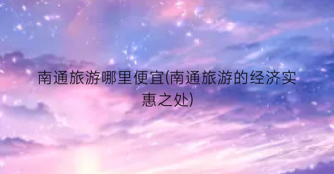 南通旅游哪里便宜(南通旅游的经济实惠之处)