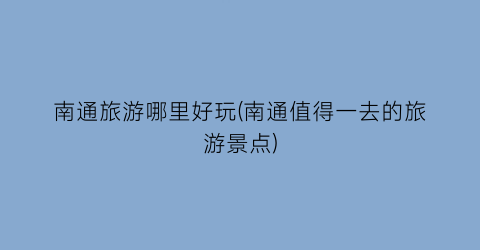 南通旅游哪里好玩(南通值得一去的旅游景点)