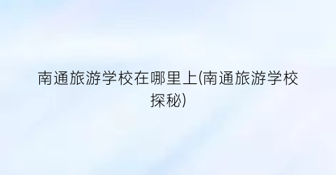 南通旅游学校在哪里上(南通旅游学校探秘)