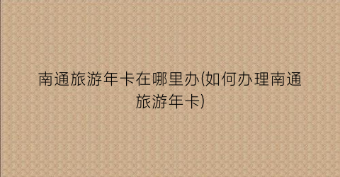 南通旅游年卡在哪里办(如何办理南通旅游年卡)