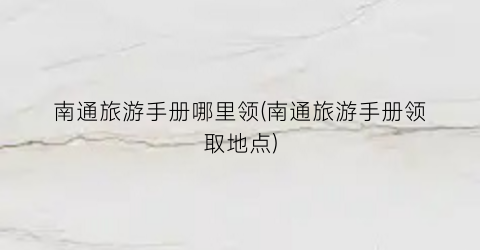 南通旅游手册哪里领(南通旅游手册领取地点)